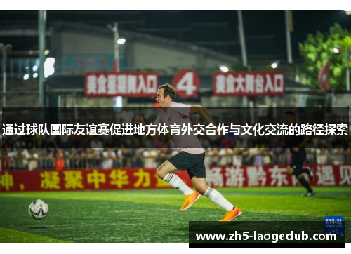 通过球队国际友谊赛促进地方体育外交合作与文化交流的路径探索 通过球队国际友谊赛促进地方体育外交合作与文化交流的路径探索