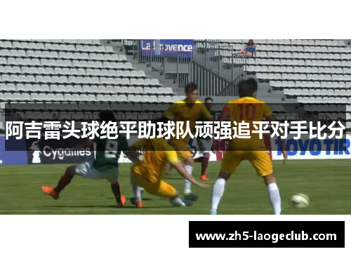 阿吉雷头球绝平助球队顽强追平对手比分