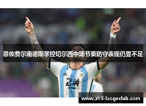 恩佐费尔南德斯掌控切尔西中场节奏防守表现仍显不足 恩佐费尔南德斯掌控切尔西中场节奏防守表现仍显不足