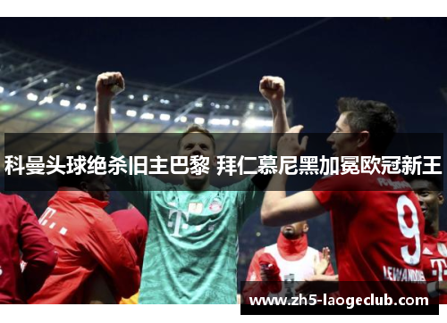 科曼头球绝杀旧主巴黎 拜仁慕尼黑加冕欧冠新王 科曼头球绝杀旧主巴黎 拜仁慕尼黑加冕欧冠新王